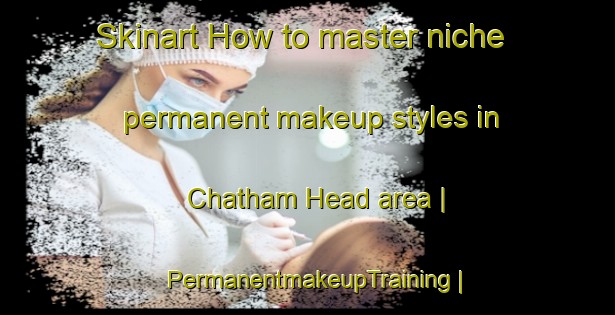 Skinart How to master niche permanent makeup styles in Chatham Head area | PermanentmakeupTraining | PermanentmakeupClasses | SkinartTraining-Canada